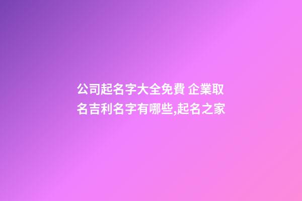 公司起名字大全免費 企業取名吉利名字有哪些,起名之家-第1張-公司起名-玄機派